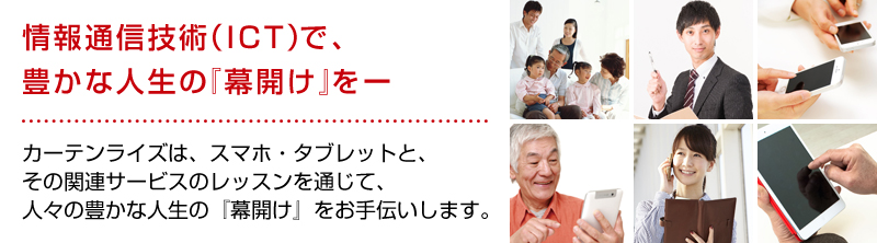 情報通信技術（ICT）で、豊かな人生の『幕開け』をー